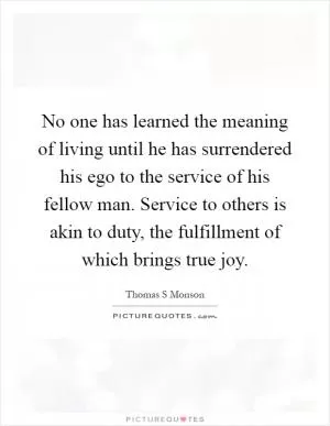 No one has learned the meaning of living until he has surrendered his ego to the service of his fellow man. Service to others is akin to duty, the fulfillment of which brings true joy Picture Quote #1