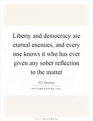 Liberty and democracy are eternal enemies, and every one knows it who has ever given any sober reflection to the matter Picture Quote #1