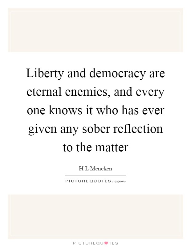 Liberty and democracy are eternal enemies, and every one knows it who has ever given any sober reflection to the matter Picture Quote #1