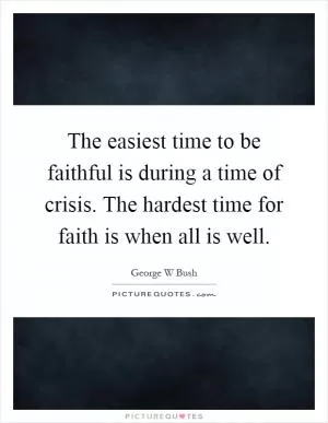 The easiest time to be faithful is during a time of crisis. The hardest time for faith is when all is well Picture Quote #1