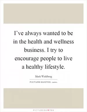 I’ve always wanted to be in the health and wellness business. I try to encourage people to live a healthy lifestyle Picture Quote #1