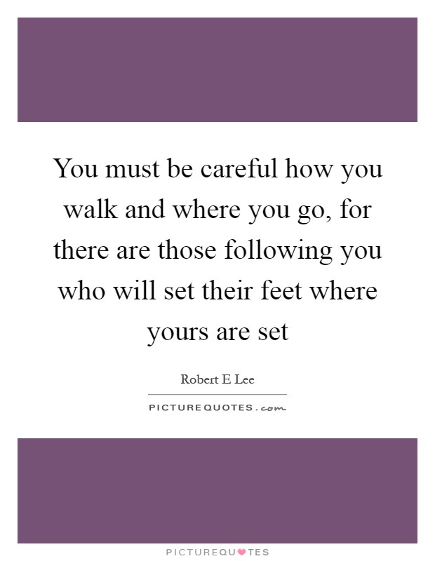 You must be careful how you walk and where you go, for there are those following you who will set their feet where yours are set Picture Quote #1