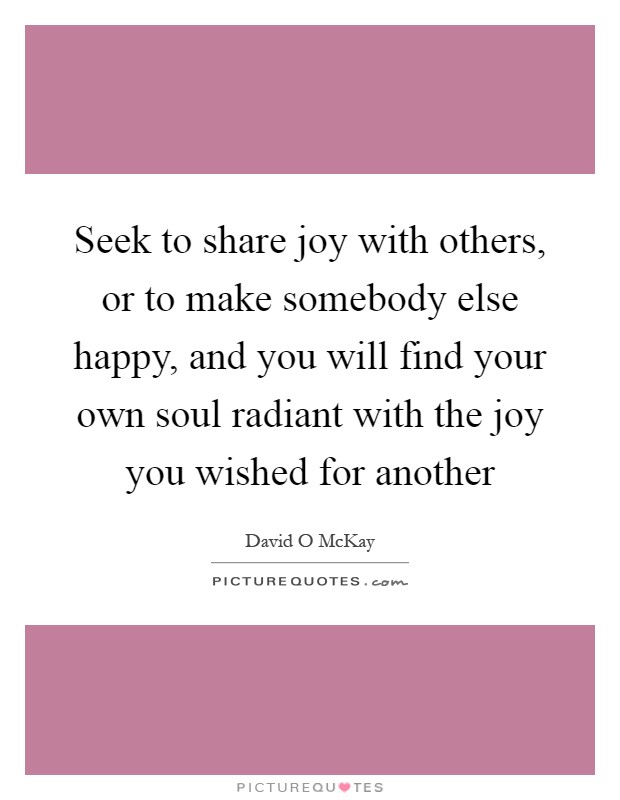 Seek to share joy with others, or to make somebody else happy, and you will find your own soul radiant with the joy you wished for another Picture Quote #1