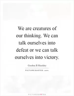 We are creatures of our thinking. We can talk ourselves into defeat or we can talk ourselves into victory Picture Quote #1