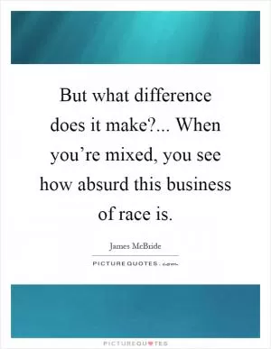 But what difference does it make?... When you’re mixed, you see how absurd this business of race is Picture Quote #1