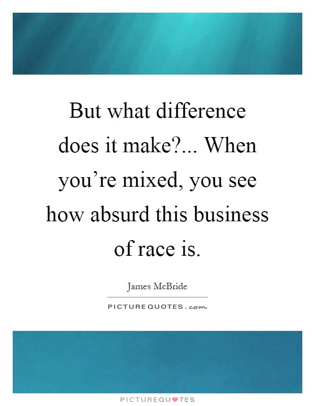 But what difference does it make?... When you're mixed, you see how absurd this business of race is Picture Quote #1