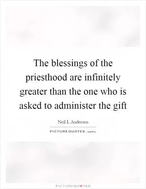 The blessings of the priesthood are infinitely greater than the one who is asked to administer the gift Picture Quote #1