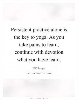 Persistent practice alone is the key to yoga. As you take pains to learn, continue with devotion what you have learn Picture Quote #1