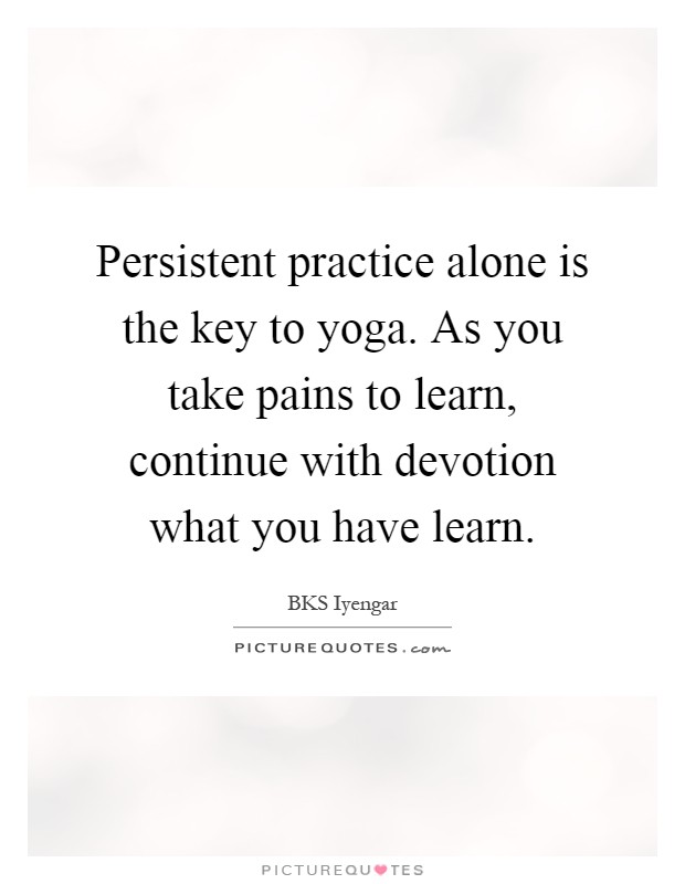 Persistent practice alone is the key to yoga. As you take pains to learn, continue with devotion what you have learn Picture Quote #1