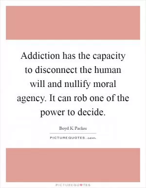 Addiction has the capacity to disconnect the human will and nullify moral agency. It can rob one of the power to decide Picture Quote #1