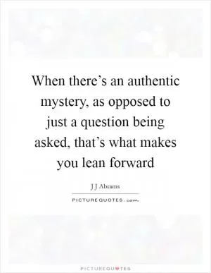 When there’s an authentic mystery, as opposed to just a question being asked, that’s what makes you lean forward Picture Quote #1