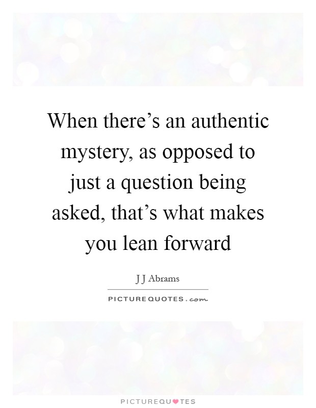 When there's an authentic mystery, as opposed to just a question being asked, that's what makes you lean forward Picture Quote #1