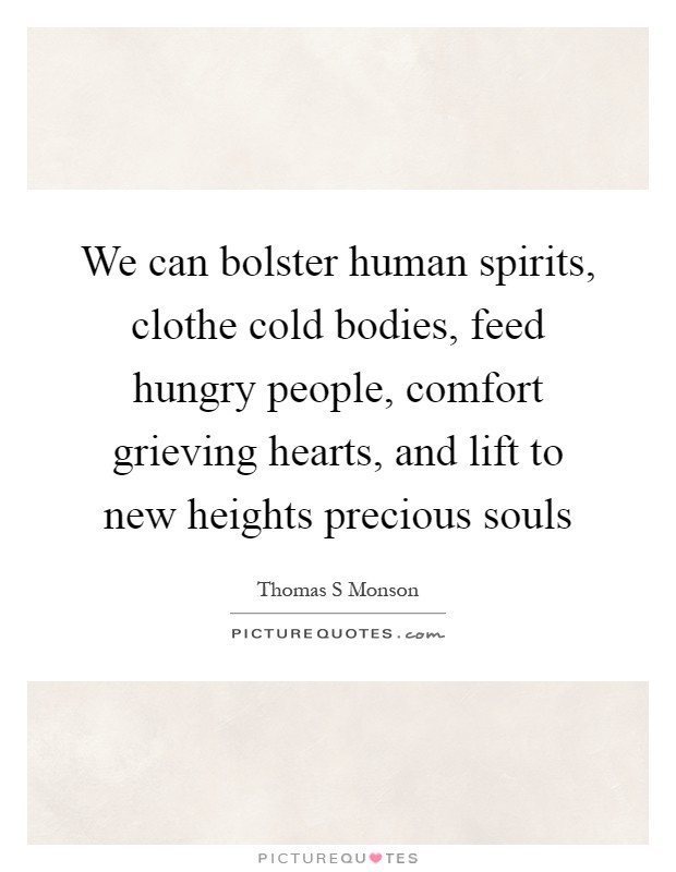 We can bolster human spirits, clothe cold bodies, feed hungry people, comfort grieving hearts, and lift to new heights precious souls Picture Quote #1