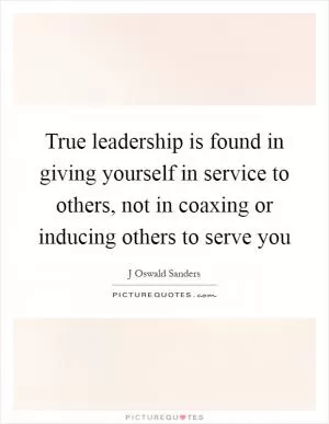 True leadership is found in giving yourself in service to others, not in coaxing or inducing others to serve you Picture Quote #1
