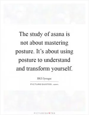 The study of asana is not about mastering posture. It’s about using posture to understand and transform yourself Picture Quote #1