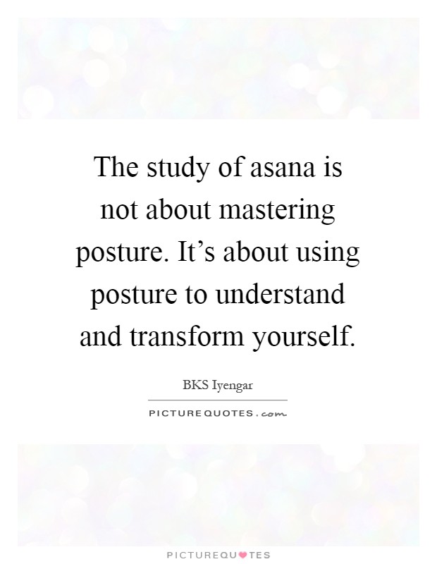 The study of asana is not about mastering posture. It's about using posture to understand and transform yourself Picture Quote #1