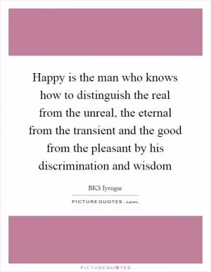 Happy is the man who knows how to distinguish the real from the unreal, the eternal from the transient and the good from the pleasant by his discrimination and wisdom Picture Quote #1