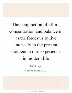 The conjunction of effort, concentration and balance in asana forces us to live intensely in the present moment, a rare experience in modern life Picture Quote #1