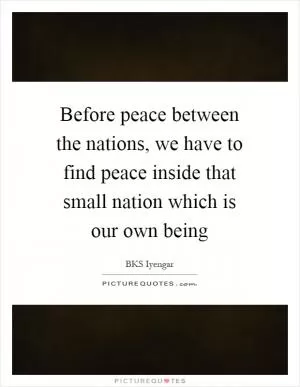 Before peace between the nations, we have to find peace inside that small nation which is our own being Picture Quote #1