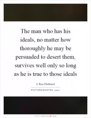 The man who has his ideals, no matter how thoroughly he may be persuaded to desert them, survives well only so long as he is true to those ideals Picture Quote #1