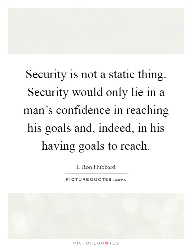 Security is not a static thing. Security would only lie in a man's confidence in reaching his goals and, indeed, in his having goals to reach Picture Quote #1