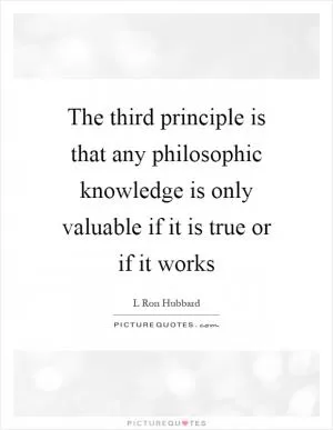 The third principle is that any philosophic knowledge is only valuable if it is true or if it works Picture Quote #1