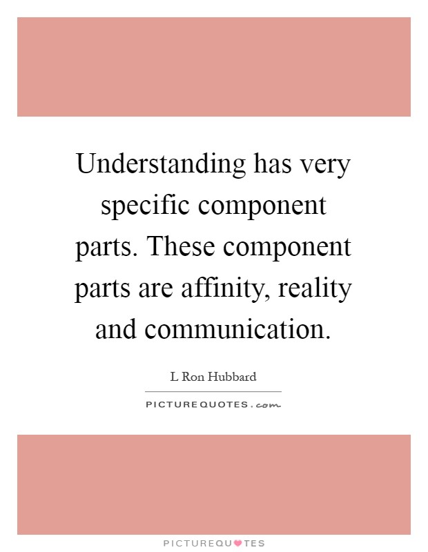 Understanding has very specific component parts. These component parts are affinity, reality and communication Picture Quote #1