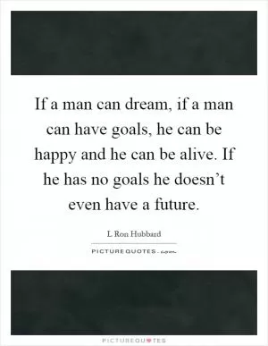 If a man can dream, if a man can have goals, he can be happy and he can be alive. If he has no goals he doesn’t even have a future Picture Quote #1