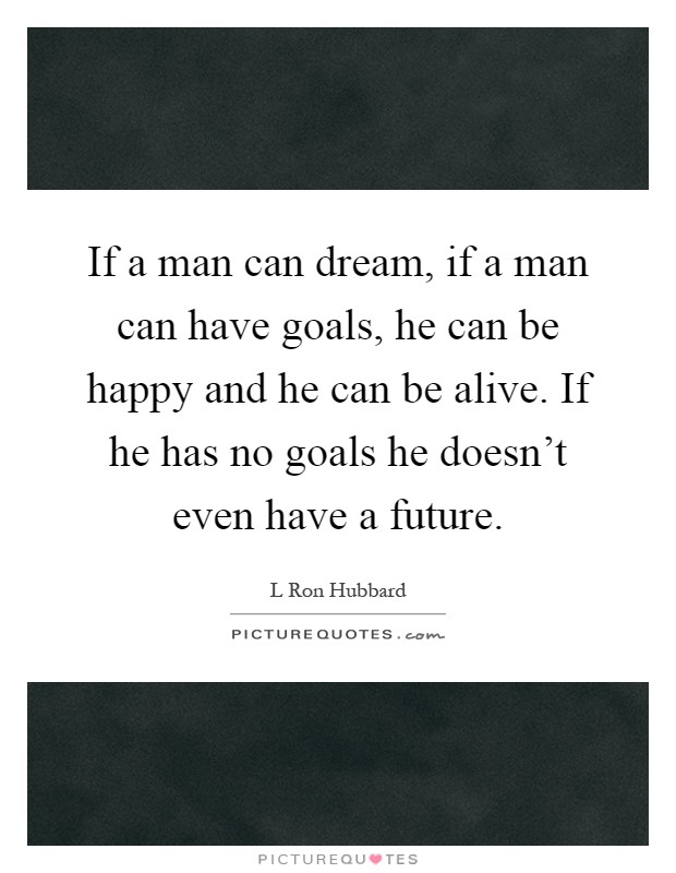If a man can dream, if a man can have goals, he can be happy and he can be alive. If he has no goals he doesn't even have a future Picture Quote #1
