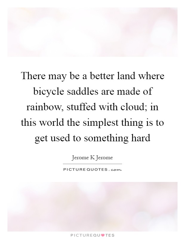 There may be a better land where bicycle saddles are made of rainbow, stuffed with cloud; in this world the simplest thing is to get used to something hard Picture Quote #1