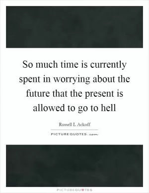So much time is currently spent in worrying about the future that the present is allowed to go to hell Picture Quote #1