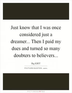 Just know that I was once considered just a dreamer... Then I paid my dues and turned so many doubters to believers Picture Quote #1