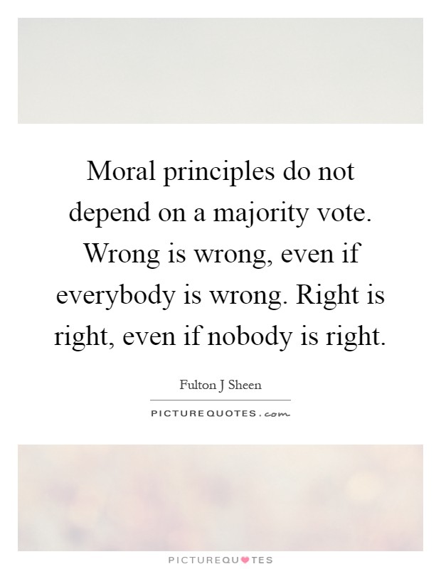 Moral principles do not depend on a majority vote. Wrong is wrong, even if everybody is wrong. Right is right, even if nobody is right Picture Quote #1