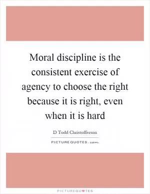 Moral discipline is the consistent exercise of agency to choose the right because it is right, even when it is hard Picture Quote #1