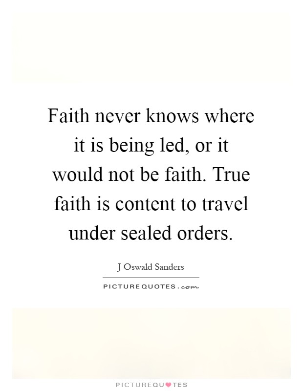 Faith never knows where it is being led, or it would not be faith. True faith is content to travel under sealed orders Picture Quote #1