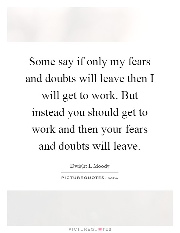 Some say if only my fears and doubts will leave then I will get to work. But instead you should get to work and then your fears and doubts will leave Picture Quote #1