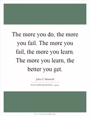The more you do, the more you fail. The more you fail, the more you learn. The more you learn, the better you get Picture Quote #1