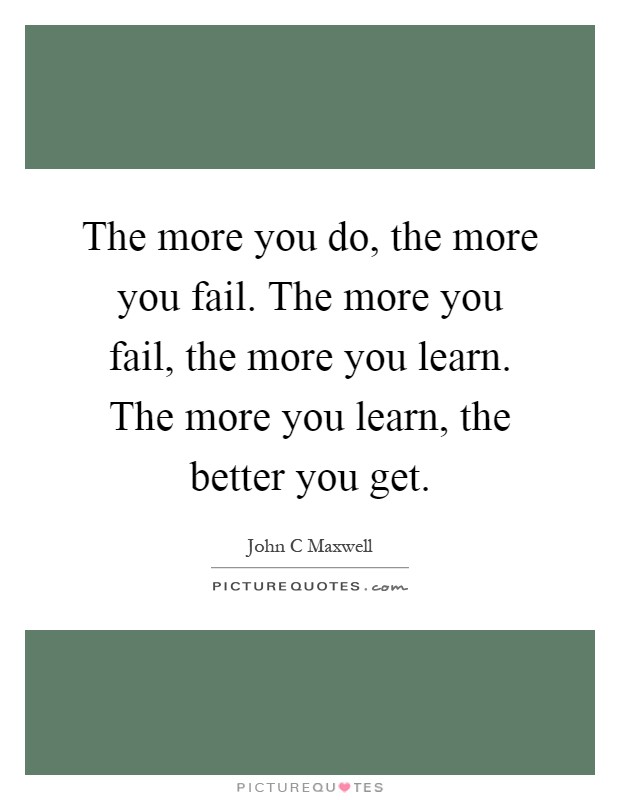 The more you do, the more you fail. The more you fail, the more you learn. The more you learn, the better you get Picture Quote #1