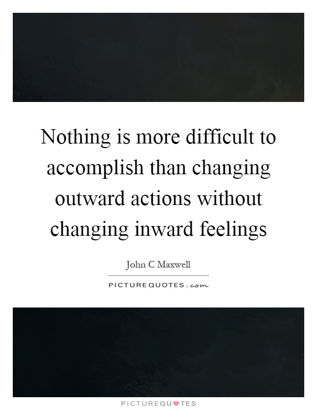 Nothing is more difficult to accomplish than changing outward actions without changing inward feelings Picture Quote #1