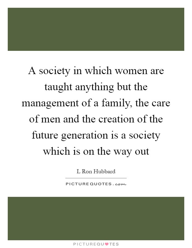 A society in which women are taught anything but the management of a family, the care of men and the creation of the future generation is a society which is on the way out Picture Quote #1