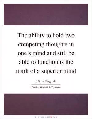 The ability to hold two competing thoughts in one’s mind and still be able to function is the mark of a superior mind Picture Quote #1