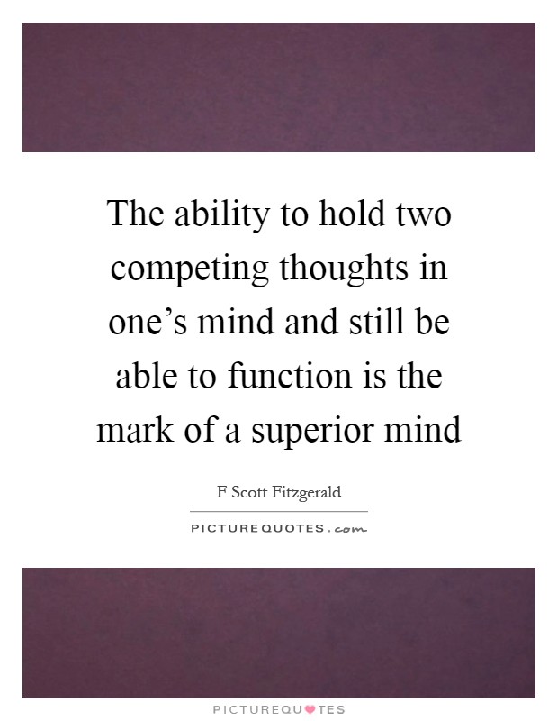 The ability to hold two competing thoughts in one's mind and still be able to function is the mark of a superior mind Picture Quote #1