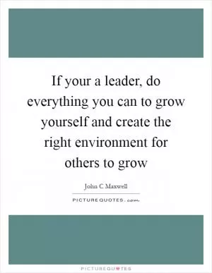 If your a leader, do everything you can to grow yourself and create the right environment for others to grow Picture Quote #1