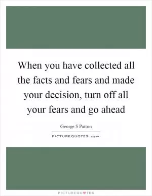 When you have collected all the facts and fears and made your decision, turn off all your fears and go ahead Picture Quote #1