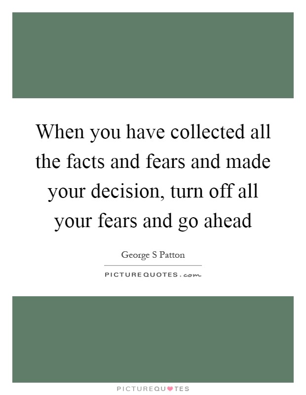 When you have collected all the facts and fears and made your decision, turn off all your fears and go ahead Picture Quote #1