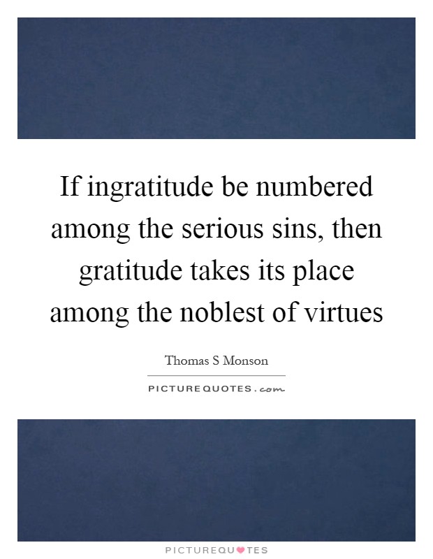 If ingratitude be numbered among the serious sins, then gratitude takes its place among the noblest of virtues Picture Quote #1