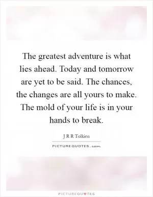 The greatest adventure is what lies ahead. Today and tomorrow are yet to be said. The chances, the changes are all yours to make. The mold of your life is in your hands to break Picture Quote #1