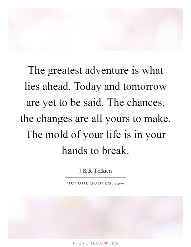 The greatest adventure is what lies ahead. Today and tomorrow are yet to be said. The chances, the changes are all yours to make. The mold of your life is in your hands to break Picture Quote #1