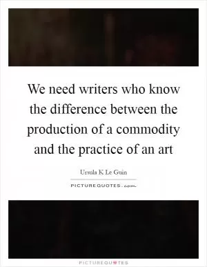 We need writers who know the difference between the production of a commodity and the practice of an art Picture Quote #1