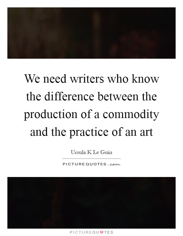 We need writers who know the difference between the production of a commodity and the practice of an art Picture Quote #1